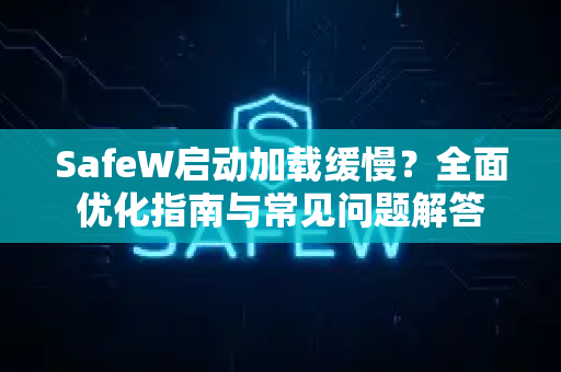 SafeW启动加载缓慢？全面优化指南与常见问题解答