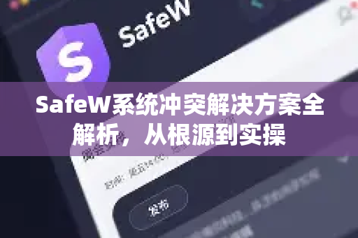 SafeW系统冲突解决方案全解析，从根源到实操