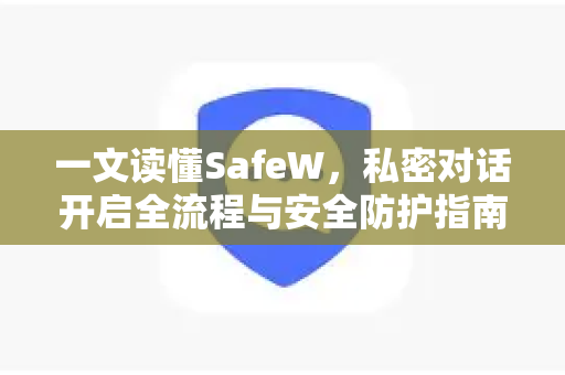 一文读懂SafeW，私密对话开启全流程与安全防护指南