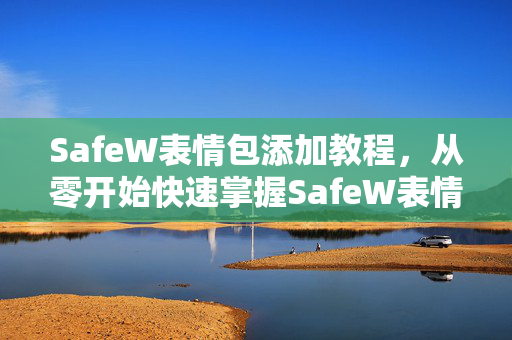 SafeW表情包添加教程，从零开始快速掌握SafeW表情包使用技巧
