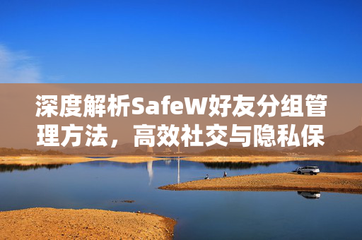 深度解析SafeW好友分组管理方法，高效社交与隐私保护新利器