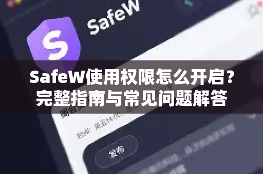 SafeW使用权限怎么开启？完整指南与常见问题解答