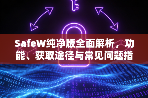 SafeW纯净版全面解析，功能、获取途径与常见问题指南