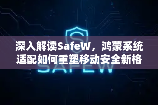 深入解读SafeW，鸿蒙系统适配如何重塑移动安全新格局