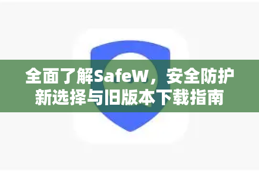 全面了解SafeW，安全防护新选择与旧版本下载指南
