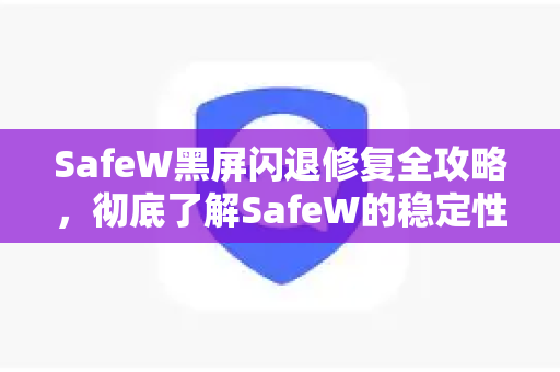 SafeW黑屏闪退修复全攻略，彻底了解SafeW的稳定性优化方案