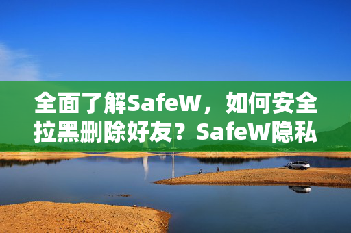 全面了解SafeW，如何安全拉黑删除好友？SafeW隐私保护指南