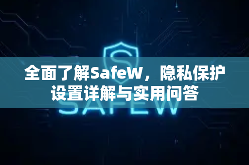全面了解SafeW，隐私保护设置详解与实用问答