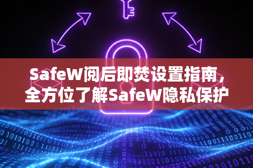 SafeW阅后即焚设置指南，全方位了解SafeW隐私保护功能