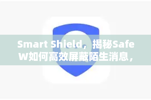 Smart Shield，揭秘SafeW如何高效屏蔽陌生消息，守护你的数字社交安宁