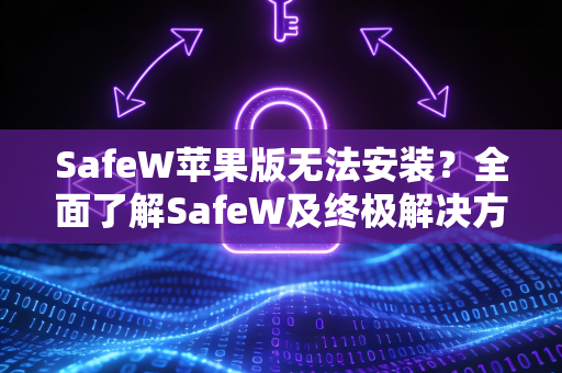 SafeW苹果版无法安装？全面了解SafeW及终极解决方案