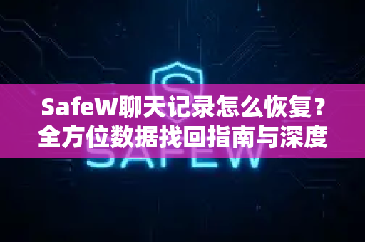 SafeW聊天记录怎么恢复？全方位数据找回指南与深度解析