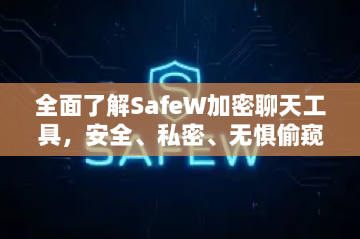 全面了解SafeW加密聊天工具，安全、私密、无惧偷窥