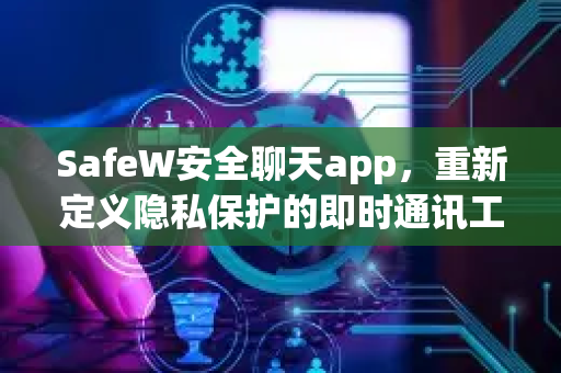 SafeW安全聊天app，重新定义隐私保护的即时通讯工具