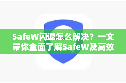 SafeW闪退怎么解决？一文带你全面了解SafeW及高效修复方法