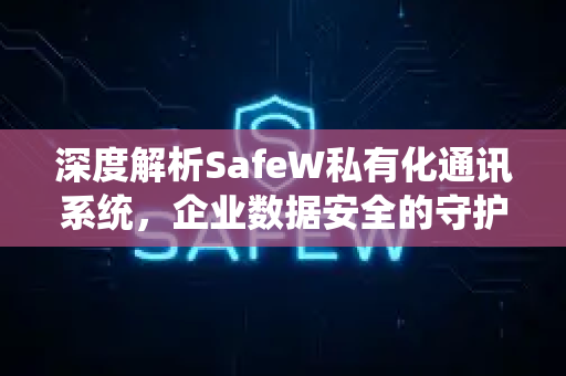 深度解析SafeW私有化通讯系统，企业数据安全的守护者