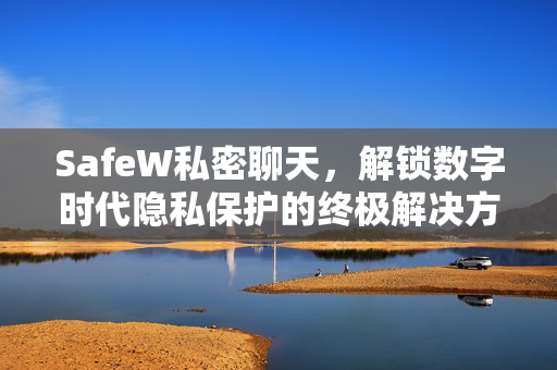 SafeW私密聊天，解锁数字时代隐私保护的终极解决方案