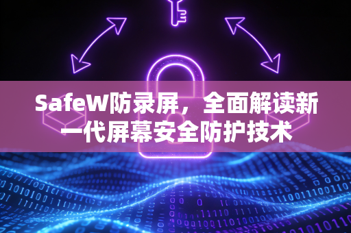 SafeW防录屏，全面解读新一代屏幕安全防护技术