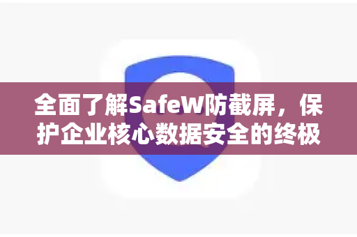 全面了解SafeW防截屏，保护企业核心数据安全的终极方案