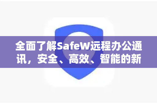 全面了解SafeW远程办公通讯，安全、高效、智能的新一代协作平台