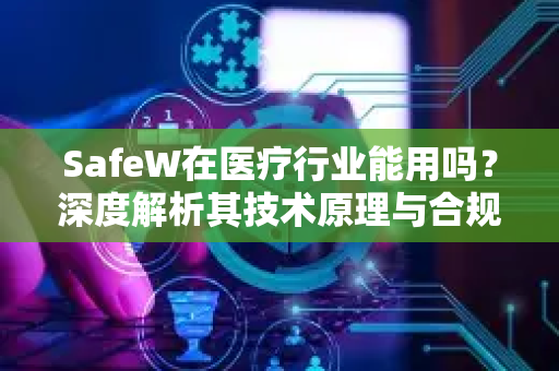 SafeW在医疗行业能用吗？深度解析其技术原理与合规价值