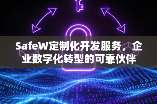SafeW定制化开发服务，企业数字化转型的可靠伙伴