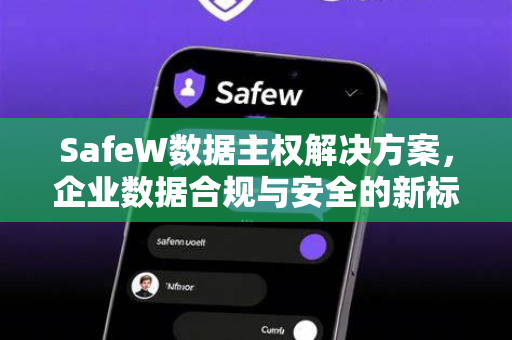 SafeW数据主权解决方案，企业数据合规与安全的新标杆