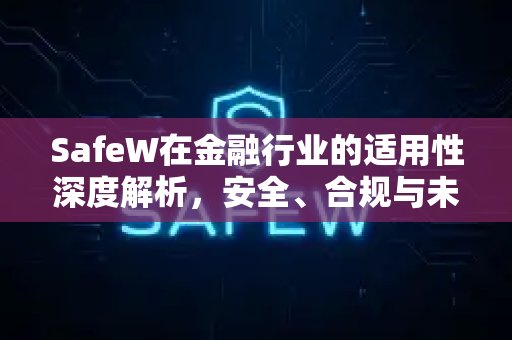 SafeW在金融行业的适用性深度解析，安全、合规与未来趋势