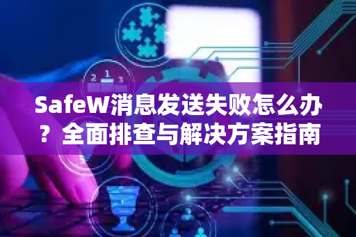 SafeW消息发送失败怎么办？全面排查与解决方案指南