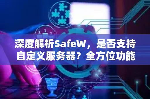 深度解析SafeW，是否支持自定义服务器？全方位功能与配置指南