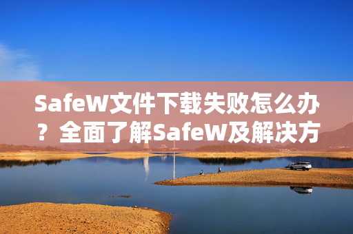 SafeW文件下载失败怎么办？全面了解SafeW及解决方案