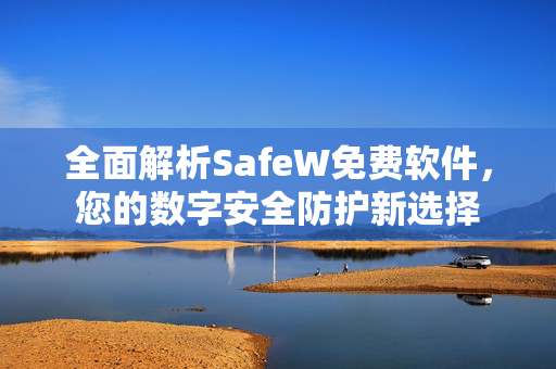 全面解析SafeW免费软件，您的数字安全防护新选择