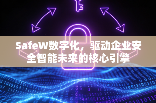 SafeW数字化，驱动企业安全智能未来的核心引擎