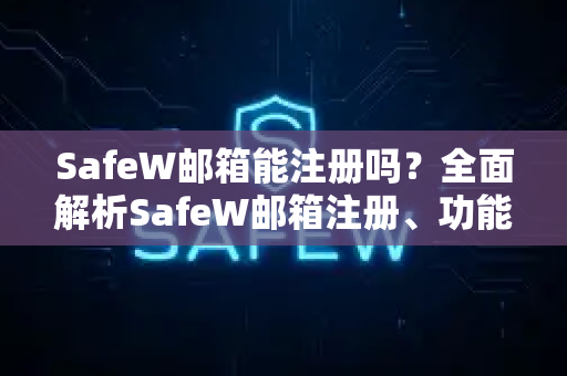 SafeW邮箱能注册吗？全面解析SafeW邮箱注册、功能与使用指南