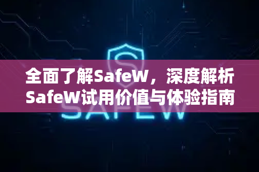 全面了解SafeW，深度解析SafeW试用价值与体验指南
