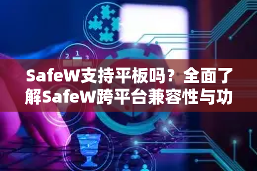 SafeW支持平板吗？全面了解SafeW跨平台兼容性与功能解析