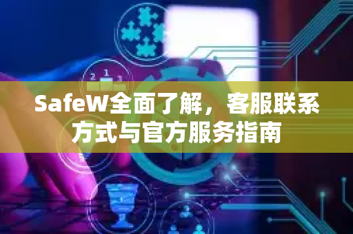 SafeW全面了解，客服联系方式与官方服务指南