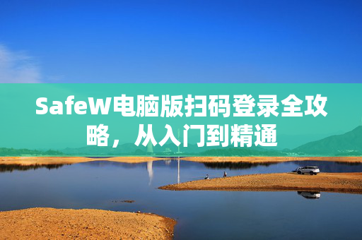 SafeW电脑版扫码登录全攻略，从入门到精通