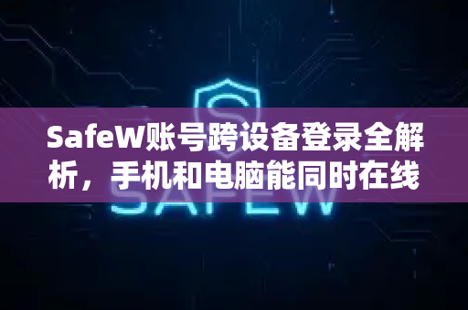 SafeW账号跨设备登录全解析，手机和电脑能同时在线吗？