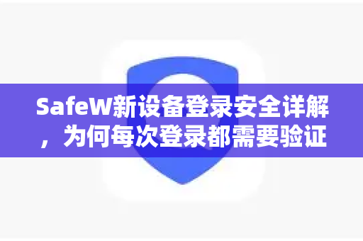SafeW新设备登录安全详解，为何每次登录都需要验证？从机制到实践全面解读