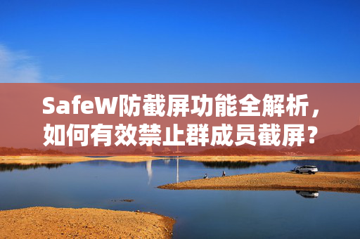 SafeW防截屏功能全解析，如何有效禁止群成员截屏？