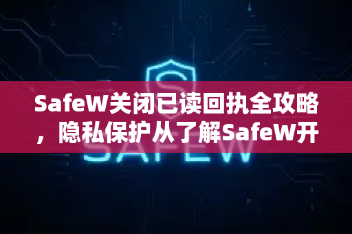 SafeW关闭已读回执全攻略，隐私保护从了解SafeW开始