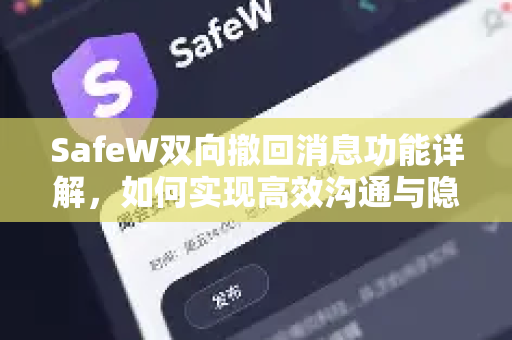 SafeW双向撤回消息功能详解，如何实现高效沟通与隐私保护？