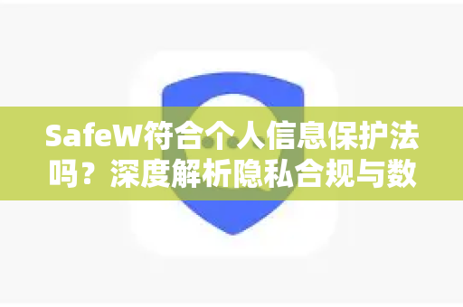 SafeW符合个人信息保护法吗？深度解析隐私合规与数据安全机制
