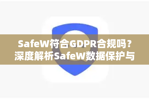 SafeW符合GDPR合规吗？深度解析SafeW数据保护与隐私合规能力