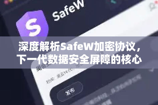 深度解析SafeW加密协议，下一代数据安全屏障的核心原理与实战问答