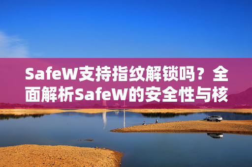 SafeW支持指纹解锁吗？全面解析SafeW的安全性与核心功能