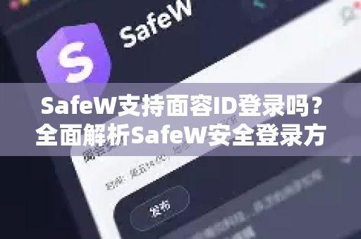 SafeW支持面容ID登录吗？全面解析SafeW安全登录方式