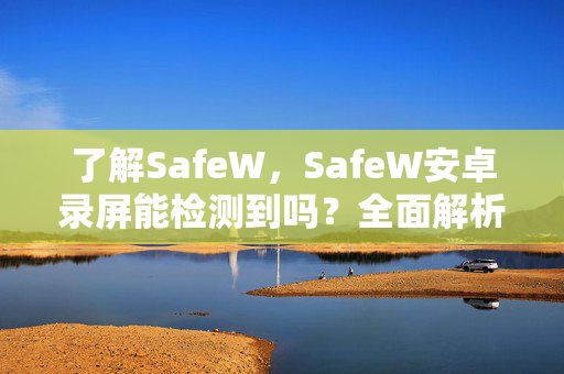 了解SafeW，SafeW安卓录屏能检测到吗？全面解析与隐私指南
