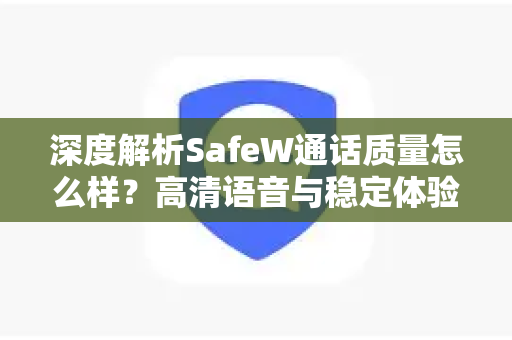 深度解析SafeW通话质量怎么样？高清语音与稳定体验全揭秘